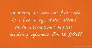 i'm mercy an acro am frm ondo bt i live in oyo state.i attend smith international baptist academy ogbomoso. I'm 13. YOU?