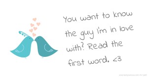 You want to know the guy I'm in love with? Read the first word. <3