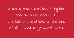 U are d most precious thing life has given me and i will cherish,honor,and love u till d end of life.i want to grow old with u.