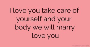 I love you take care of yourself and your body we will marry love you