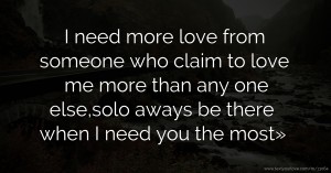 I need more love from someone who claim to love me more than any one else,solo aways be there when I need you the most»