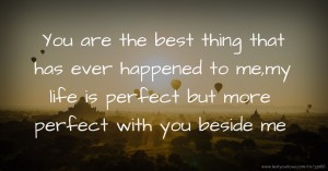 You are the best thing that has ever happened to me,my life is perfect but more perfect with you beside me