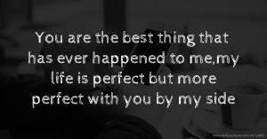 You are the best thing that has ever happened to me,my life is perfect but more perfect with you by my side