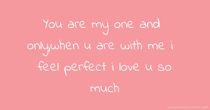 You are my one and only,when u are with me i feel perfect i love u so much