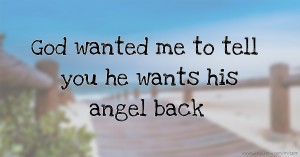 God wanted me to tell you he wants his angel back