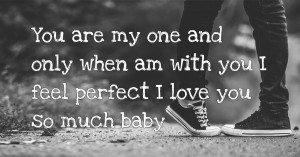 You are my one and only when am with you I feel perfect I love you so much baby