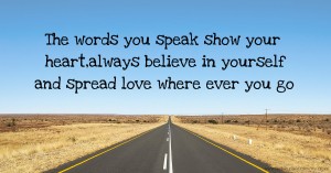 The words you speak show your heart,always believe in yourself and spread love where ever you go