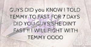 GUYS DID you KNOW I TOLD TEMMY TO FAST FOR 7 DAYS DID YOU GUYS SHE DIN'T FAST !! I WILL FIGHT WITH TEMMY OOOO