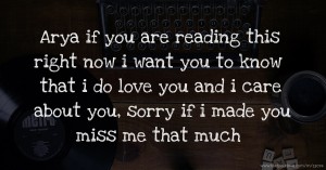 Arya if you are reading this right now i want you to know that i do love you and i care about you, sorry if i made you miss me that much