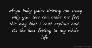 Arya baby you're driving me crazy only your love can make me feel this way that i can't explain and it's the best feeling in my whole life