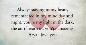 Always staying in my heart, remembered in my mind day and night, you're my light in the dark, the air i breath in, you're amazing Arya i love you