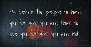 It's better for people to hate you for who you are than to love you for who you are not