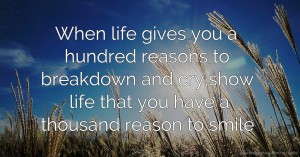 When life gives you a hundred reasons to breakdown and cry,show life that you have a thousand reason to smile