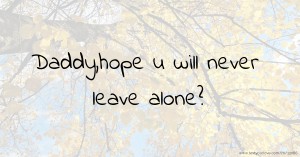 Daddy,hope u will never leave alone?