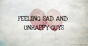 FEELING SAD AND UNHAPPY GUYS