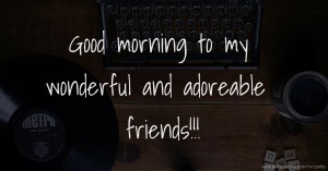 Good morning to my wonderful and adoreable friends!!!