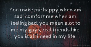 You make me happy when am sad, comfort me when am feeling bad, you mean alot to me my guys, real friends like you is all i need in my life