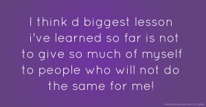 I think d biggest lesson i've learned so far is not to give so much of myself to people who will not do the same for me!