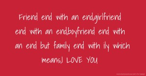 Friend end with an end,girlfriend end with an end,boyfriend end with an end but family end with ily which means,I LOVE YOU