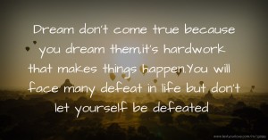 Dream don't come true because you dream them,it's hardwork that makes things happen.You will face many defeat in life but don't let yourself be defeated