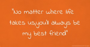 No matter where life takes us,you'll always be my best friend.