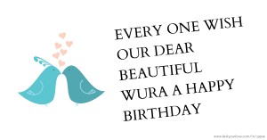 EVERY ONE WISH OUR DEAR BEAUTIFUL WURA A HAPPY BIRTHDAY.