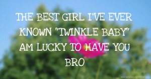 THE BEST GIRL I'VE EVER KNOWN TWINKLE BABY AM  LUCKY TO HAVE YOU BRO