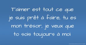 T'aimer est tout ce que je suis prêt à faire, tu es mon trésor, je veux que to sois toujours à moi