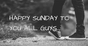 HAPPY SUNDAY TO YOU ALL GUYS