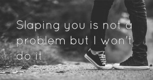 Slaping you is not a problem but I won't do it
