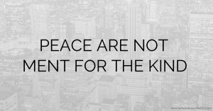 PEACE ARE NOT MENT FOR THE KIND