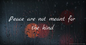 Peace are not meant for the kind