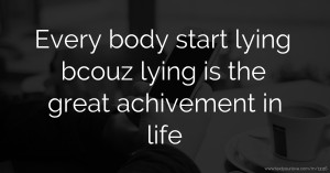 Every body start lying bcouz lying is the great achivement in life