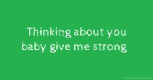 Thinking about you baby give me strong.
