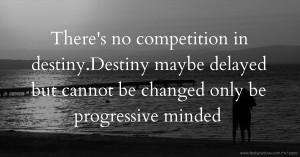 There's no competition in destiny.Destiny maybe delayed but cannot be changed only be progressive minded