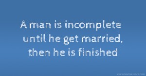 A man is incomplete until he get married, then he is finished.