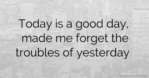 Today is a good day, made me forget the troubles of yesterday