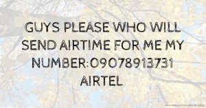 GUYS PLEASE WHO WILL SEND AIRTIME FOR ME MY NUMBER:09078913731 AIRTEL
