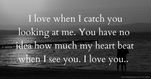I love when I catch you looking at me. You have no idea how much my heart beat when I see you. I love you..