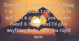 Everything I say and everything I do. Is because I can't help to not love a guy like you. You're sweet & funny and I'd give anything to be with you right now.