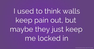 I used to think walls keep pain out, but maybe they just keep me locked in.