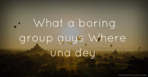 What a boring group guys Where una dey