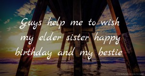 Guys help me to wish my elder sister happy birthday and my bestie