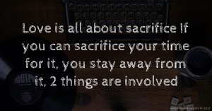 Love is all about sacrifice If you can sacrifice your time for it, you stay away from it, 2 things are involved