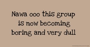 Nawa ooo this group is now becoming boring and very dull