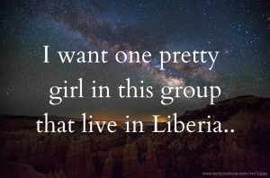 I want one pretty girl in this group that live in Liberia..