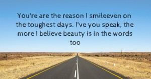 You're are the reason I smileeven on the toughest days. I've you speak, the more I believe beauty is in the words too.