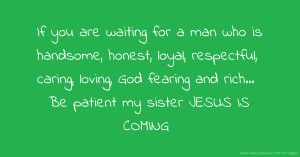 If you are waiting for a man who is handsome, honest, loyal, respectful, caring, loving, God fearing and rich... Be patient my sister JESUS IS COMING