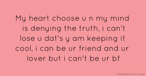 My heart choose u n my mind is denying the truth, i can't lose u dat's y am keeping it cool, i can be ur friend and ur lover but i can't be ur bf