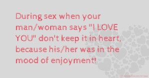 During sex when your man/woman says I LOVE YOU don't keep it in heart, because his/her was in the mood of enjoyment!